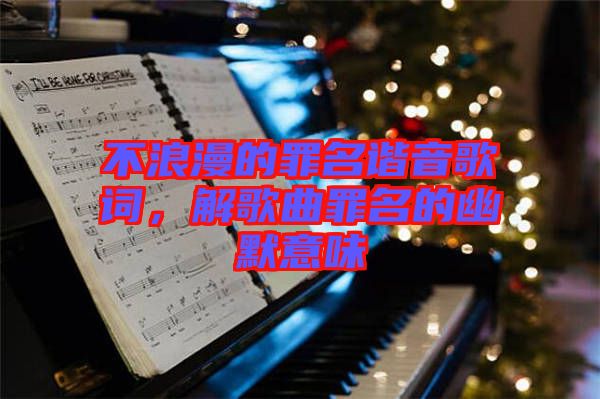 不浪漫的罪名諧音歌詞，解歌曲罪名的幽默意味