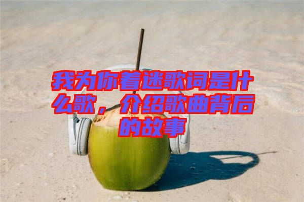 我為你著迷歌詞是什么歌，介紹歌曲背后的故事