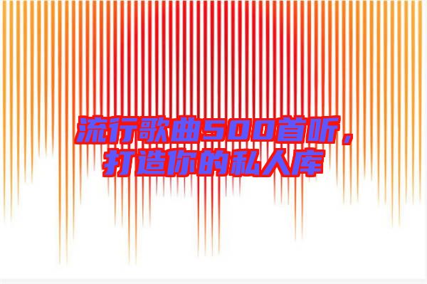 流行歌曲500首聽，打造你的私人庫(kù)