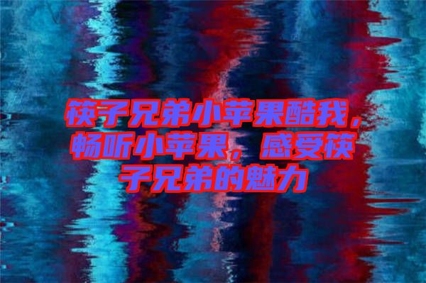 筷子兄弟小蘋果酷我，暢聽小蘋果，感受筷子兄弟的魅力