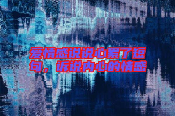 愛情感說說心累了短句，訴說內(nèi)心的情感