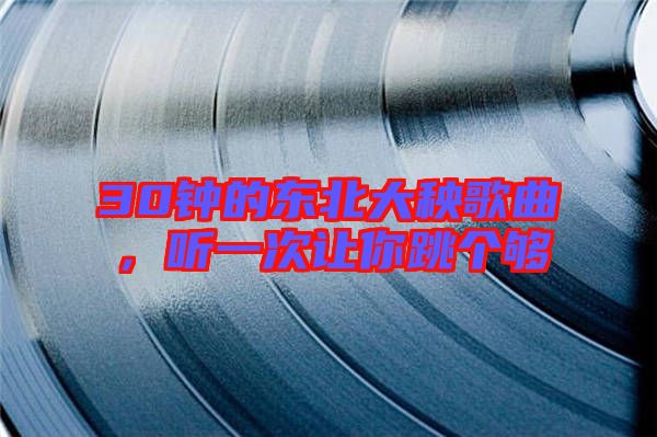 30鐘的東北大秧歌曲，聽(tīng)一次讓你跳個(gè)夠