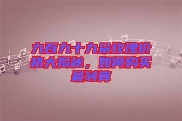 九百九十九朵玫瑰價格大揭秘，如何購買最劃算