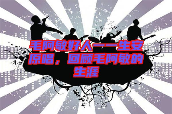 毛阿敏好人一一生安原唱，回顧毛阿敏的生涯