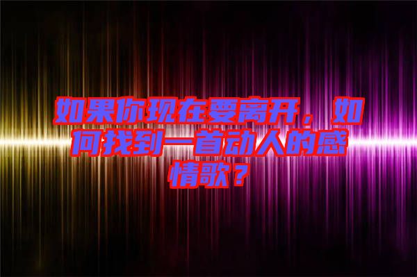 如果你現(xiàn)在要離開，如何找到一首動人的感情歌？