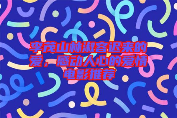 李茂山林淑容遲來的愛，感動人心的愛情電影推薦