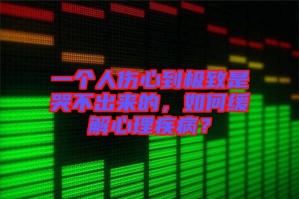 一個(gè)人傷心到極致是哭不出來的，如何緩解心理疾?。? width=