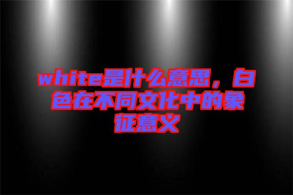 white是什么意思，白色在不同文化中的象征意義