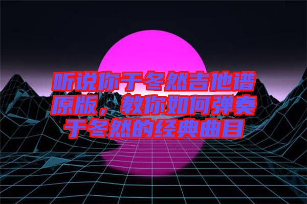 聽說你于冬然吉他譜原版，教你如何彈奏于冬然的經典曲目