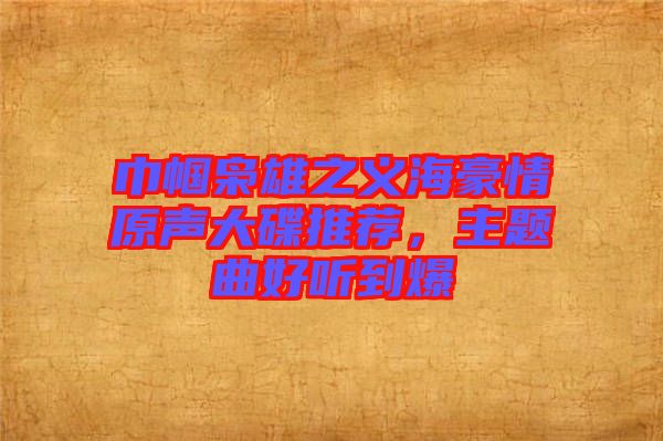 巾幗梟雄之義海豪情原聲大碟推薦，主題曲好聽到爆