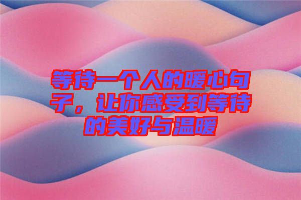 等待一個(gè)人的暖心句子，讓你感受到等待的美好與溫暖