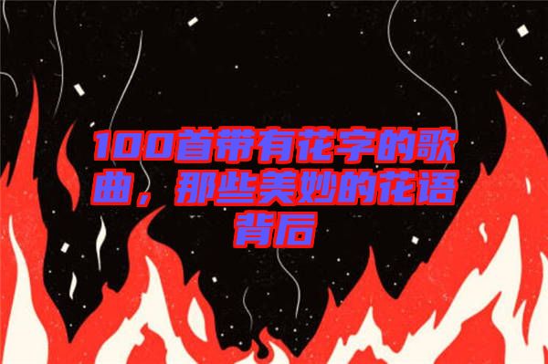 100首帶有花字的歌曲，那些美妙的花語背后