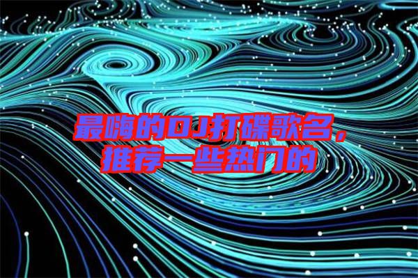 最嗨的DJ打碟歌名，推薦一些熱門的
