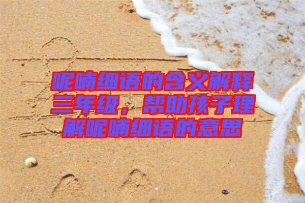 呢喃細(xì)語(yǔ)的含義解釋三年級(jí)，幫助孩子理解呢喃細(xì)語(yǔ)的意思