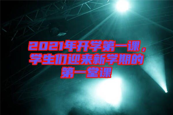 2021年開學(xué)第一課，學(xué)生們迎來新學(xué)期的第一堂課