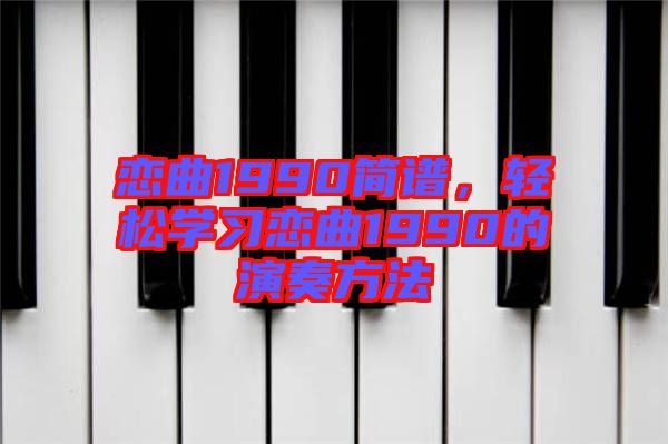 戀曲1990簡譜，輕松學(xué)習(xí)戀曲1990的演奏方法
