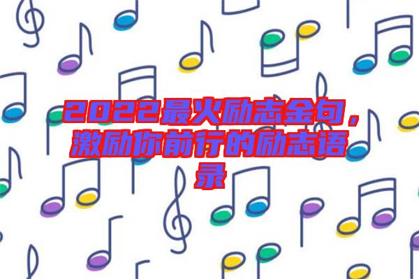 2022最火勵(lì)志金句，激勵(lì)你前行的勵(lì)志語(yǔ)錄