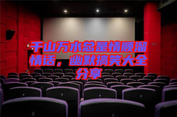 千山萬水總是情順溜情話，幽默搞笑大全分享