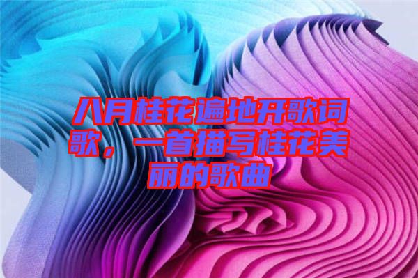 八月桂花遍地開(kāi)歌詞歌，一首描寫(xiě)桂花美麗的歌曲