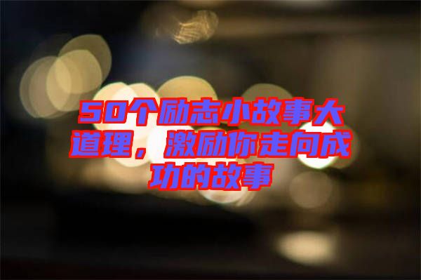 50個(gè)勵(lì)志小故事大道理，激勵(lì)你走向成功的故事