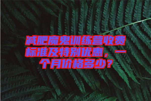 減肥魔鬼訓(xùn)練營(yíng)收費(fèi)標(biāo)準(zhǔn)及特別優(yōu)惠，一個(gè)月價(jià)格多少？