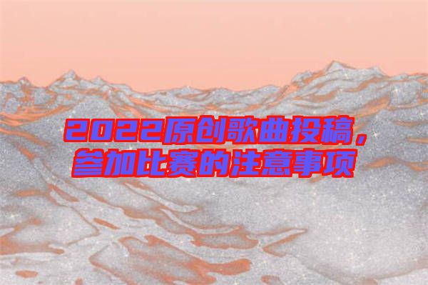 2022原創(chuàng)歌曲投稿，參加比賽的注意事項(xiàng)