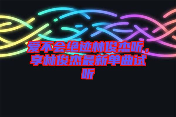 愛不會絕跡林俊杰聽，享林俊杰最新單曲試聽