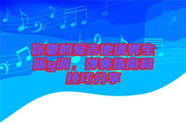 你要的愛吉他譜男生版g調(diào)，彈奏指南和技巧分享