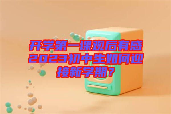 開(kāi)學(xué)第一課觀后有感2023初中生如何迎接新學(xué)期？