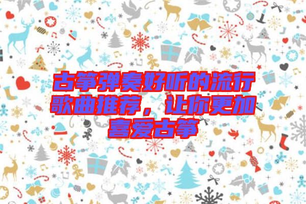 古箏彈奏好聽的流行歌曲推薦，讓你更加喜愛古箏