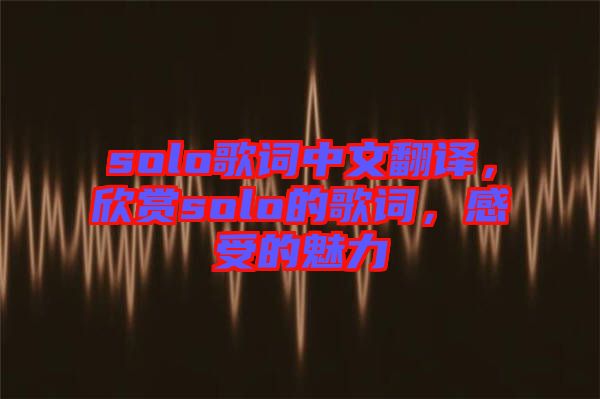 solo歌詞中文翻譯，欣賞solo的歌詞，感受的魅力