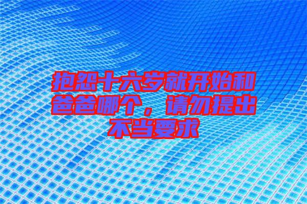 抱怨十六歲就開始和爸爸哪個(gè)，請(qǐng)勿提出不當(dāng)要求