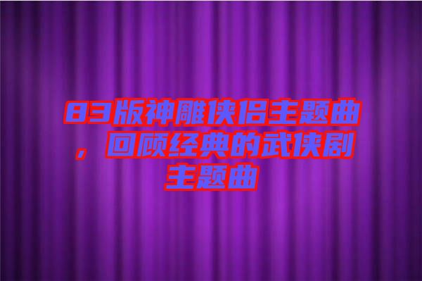 83版神雕俠侶主題曲，回顧經(jīng)典的武俠劇主題曲