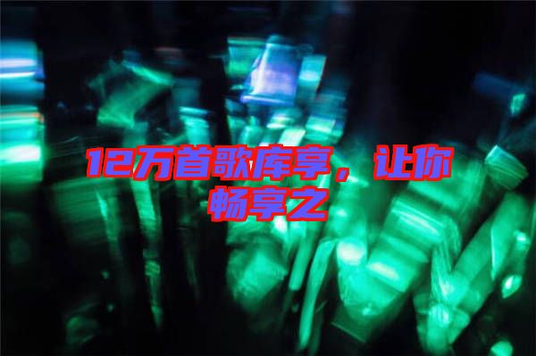 12萬首歌庫享，讓你暢享之