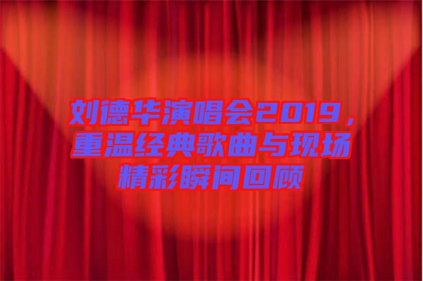 劉德華演唱會2019，重溫經(jīng)典歌曲與現(xiàn)場精彩瞬間回顧