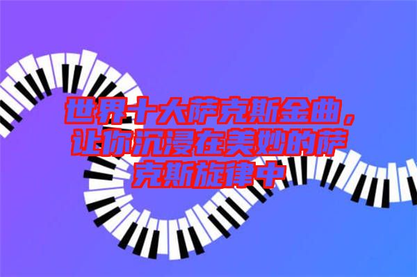 世界十大薩克斯金曲，讓你沉浸在美妙的薩克斯旋律中