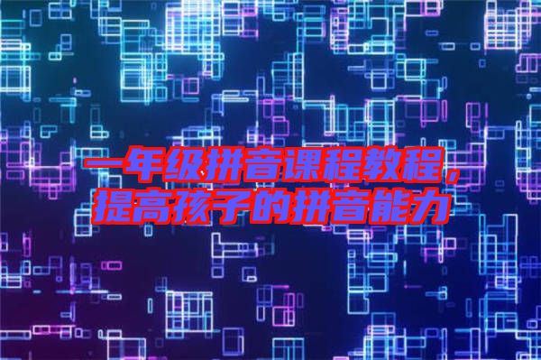 一年級拼音課程教程，提高孩子的拼音能力
