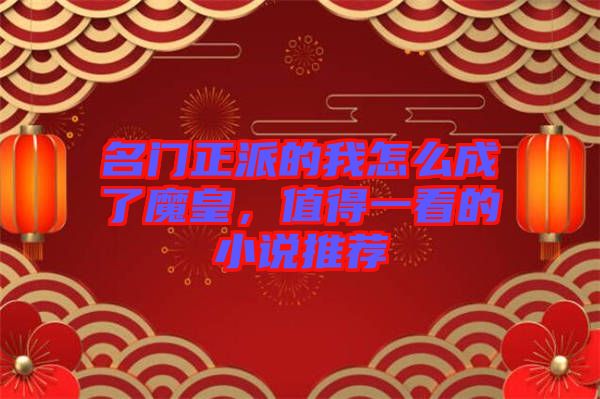 名門(mén)正派的我怎么成了魔皇，值得一看的小說(shuō)推薦