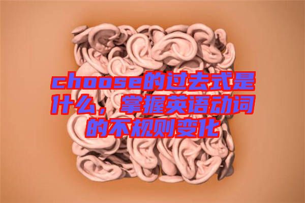 choose的過(guò)去式是什么，掌握英語(yǔ)動(dòng)詞的不規(guī)則變化