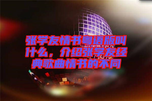 張學(xué)友情書(shū)粵語(yǔ)版叫什么，介紹張學(xué)友經(jīng)典歌曲情書(shū)的不同