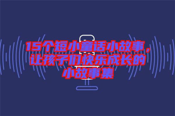 15個(gè)短小童話小故事，讓孩子們快樂成長的小故事集