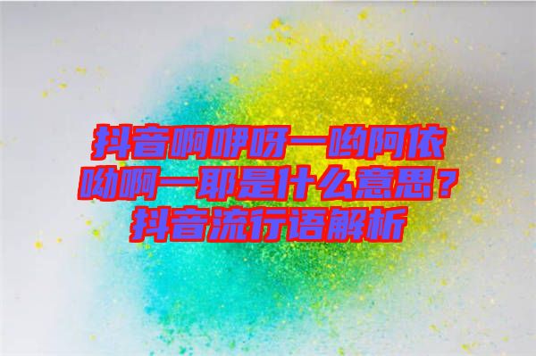 抖音啊咿呀一喲阿依呦啊一耶是什么意思？抖音流行語(yǔ)解析