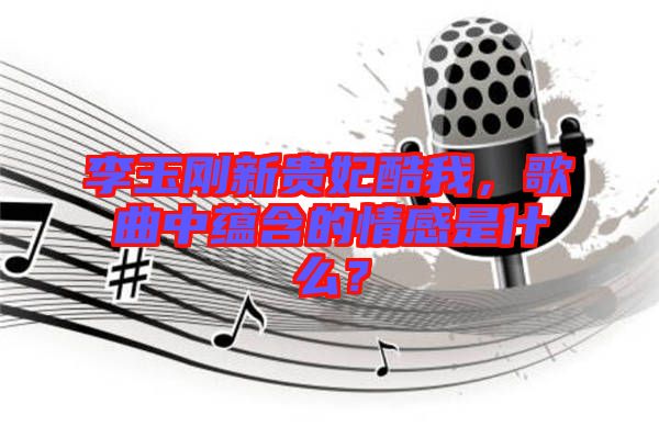 李玉剛新貴妃酷我，歌曲中蘊(yùn)含的情感是什么？