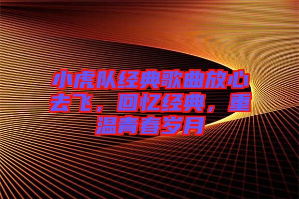 小虎隊(duì)經(jīng)典歌曲放心去飛，回憶經(jīng)典，重溫青春歲月