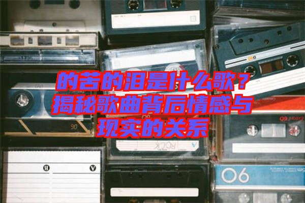 的苦的淚是什么歌？揭秘歌曲背后情感與現(xiàn)實(shí)的關(guān)系