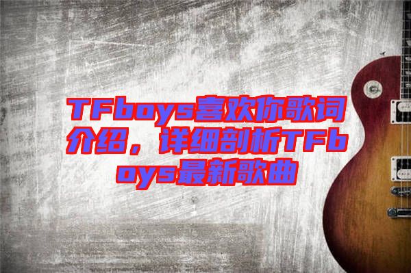 TFboys喜歡你歌詞介紹，詳細(xì)剖析TFboys最新歌曲
