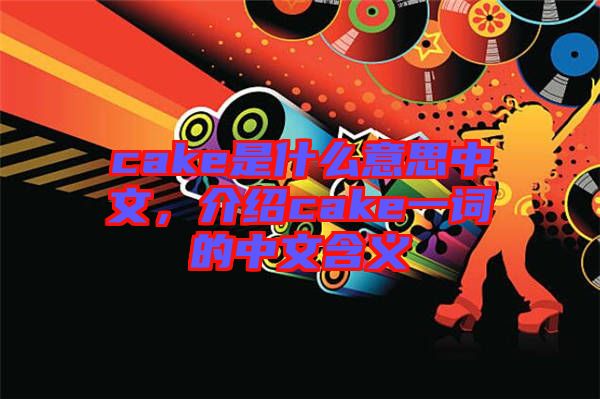cake是什么意思中文，介紹cake一詞的中文含義