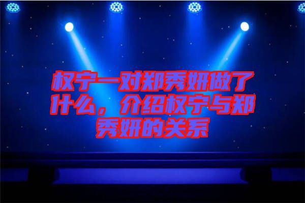 權(quán)寧一對鄭秀妍做了什么，介紹權(quán)寧與鄭秀妍的關(guān)系
