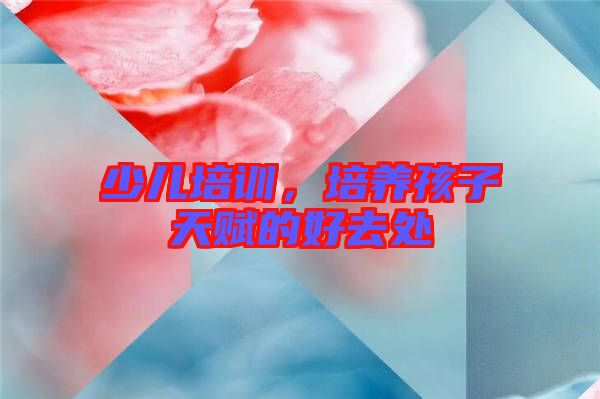 少兒培訓，培養(yǎng)孩子天賦的好去處