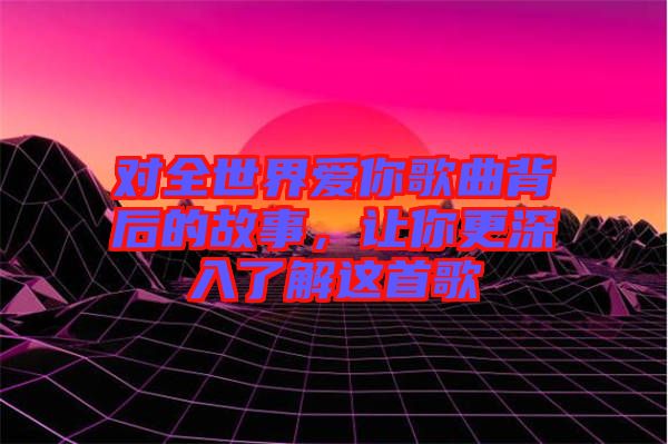對全世界愛你歌曲背后的故事，讓你更深入了解這首歌
